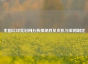 中国足球竞彩网分析揭秘胜负玄机与策略制定