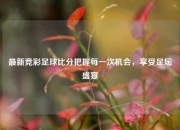 最新竞彩足球比分把握每一次机会，享受足坛盛宴
