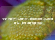 竞彩足球比分36即时比分竞彩足球比分365即时比分 - 你的足球观赛伴侣