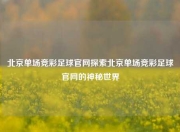 北京单场竞彩足球官网探索北京单场竞彩足球官网的神秘世界