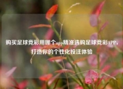购买足球竞彩用哪个app精准选购足球竞彩APP，打造你的个性化投注体验