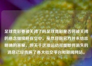 足球竞彩要被关闭了吗足球竞彩是否将被关闭的悬念继续悬在空中。虽然目前官方并未给出明确的答案，但关于这项运动可能即将消失的消息已经传遍了各大社交平台和新闻网站。