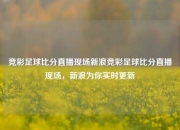 竞彩足球比分直播现场新浪竞彩足球比分直播现场，新浪为你实时更新