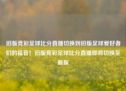 旧版竞彩足球比分直播切换到旧版足球爱好者们的福音！旧版竞彩足球比分直播即将切换至新版