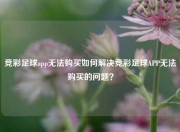竞彩足球app无法购买如何解决竞彩足球APP无法购买的问题？