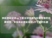 体彩竞彩足球app下载足球竞猜与彩票竞猜的完美结合 - 体验体彩竞彩足球APP下载的乐趣