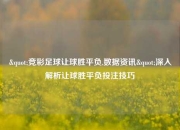 "竞彩足球让球胜平负,数据资讯"深入解析让球胜平负投注技巧