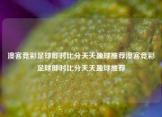 澳客竞彩足球即时比分天天盈球推荐澳客竞彩足球即时比分天天盈球推荐