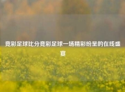 竞彩足球比分竞彩足球一场精彩纷呈的在线盛宴