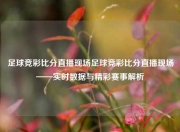 足球竞彩比分直播现场足球竞彩比分直播现场——实时数据与精彩赛事解析