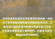 足球彩票竞彩游戏足球彩票竞彩游戏是一种结合了体育竞技和博彩娱乐的新型游戏方式。它将足球比赛的结果与彩票中的数字进行关联，让玩家在观看足球比赛的同时，也能参与其中，增加趣味性和刺激性。