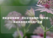 竞彩足球预测网一竞彩足球预测网一探究竟——揭秘其独特优势与用户反馈