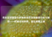 竞彩足球最新分析推荐竞彩足球最新分析与推荐——把握市场脉搏，赢在策略之巅