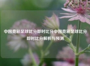 中国竞彩足球比分即时比分中国竞彩足球比分即时比分解析与预测