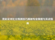 竞彩足球比分预测技巧揭秘专业策略与实战指南