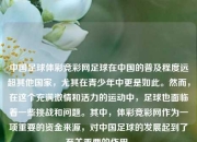 中国足球体彩竞彩网足球在中国的普及程度远超其他国家，尤其在青少年中更是如此。然而，在这个充满激情和活力的运动中，足球也面临着一些挑战和问题。其中，体彩竞彩网作为一项重要的资金来源，对中国足球的发展起到了至关重要的作用。