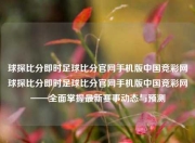 球探比分即时足球比分官网手机版中国竞彩网球探比分即时足球比分官网手机版中国竞彩网——全面掌握最新赛事动态与预测