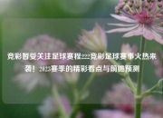 竞彩暂受关注足球赛程222竞彩足球赛事火热来袭！2023赛季的精彩看点与前瞻预测