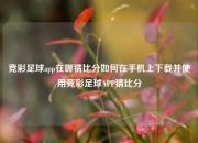 竞彩足球app在哪猜比分如何在手机上下载并使用竞彩足球APP猜比分