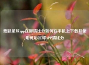竞彩足球app在哪猜比分如何在手机上下载并使用竞彩足球APP猜比分