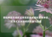 竞彩网首页虚拟足球竞彩首页虚拟足球体验，沉浸式足球游戏的乐趣与挑战
