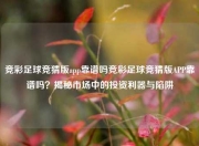 竞彩足球竞猜版app靠谱吗竞彩足球竞猜版APP靠谱吗？揭秘市场中的投资利器与陷阱