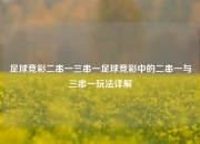 足球竞彩二串一三串一足球竞彩中的二串一与三串一玩法详解