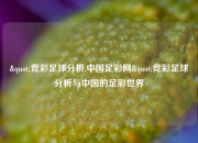 "竞彩足球分析,中国足彩网"竞彩足球分析与中国的足彩世界