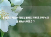 中国竞彩网比分直播新浪爱彩探索竞彩网与新浪爱彩的深度合作