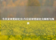 今天足球竞彩比分5今日足球竞彩比分解析与预测