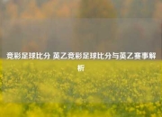 竞彩足球比分 英乙竞彩足球比分与英乙赛事解析