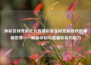 体彩足球竞彩比分直播彩客足球竞彩游戏的神秘世界——揭秘体彩与直播彩客的魅力
