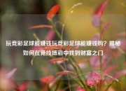 玩竞彩足球能赚钱玩竞彩足球能赚钱吗？揭秘如何在竞技博彩中找到财富之门
