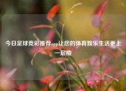 今日足球竞彩推荐app让您的体育娱乐生活更上一层楼