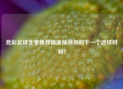 竞彩足球北单推荐精准预测你的下一个进球时刻！