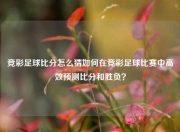 竞彩足球比分怎么猜如何在竞彩足球比赛中高效预测比分和胜负？