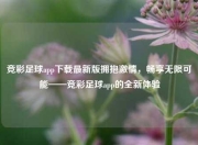 竞彩足球app下载最新版拥抱激情，畅享无限可能——竞彩足球app的全新体验