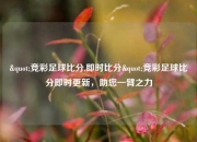 "竞彩足球比分,即时比分"竞彩足球比分即时更新，助您一臂之力