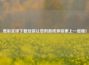 竞彩足球下载安装让您的游戏体验更上一层楼！