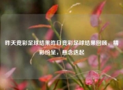 昨天竞彩足球结果昨日竞彩足球结果回顾，精彩纷呈，悬念迭起