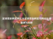足球竞彩网官网比分足球竞彩网官方网站比分预测与分析