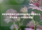 竞彩足球直播比分现场直播竞彩足球直播比分现场直播——实时竞技盛宴