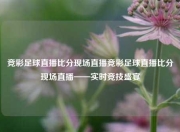 竞彩足球直播比分现场直播竞彩足球直播比分现场直播——实时竞技盛宴