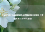 竞彩足球比分直播现场5完整版竞彩足球比分直播现场 5 分钟完整版