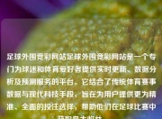 足球外围竞彩网站足球外围竞彩网站是一个专门为球迷和体育爱好者提供实时更新、数据分析及预测服务的平台。它结合了传统体育赛事数据与现代科技手段，旨在为用户提供更为精准、全面的投注选择，帮助他们在足球比赛中获取最大收益。