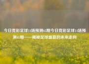 今日竞彩足球14场预测65期今日竞彩足球14场预测65期——揭秘足球盛宴的未来走向