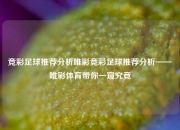 竞彩足球推荐分析唯彩竞彩足球推荐分析——唯彩体育带你一窥究竟