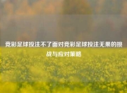 竞彩足球投注不了面对竞彩足球投注无果的挑战与应对策略