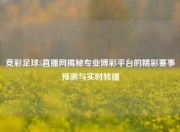 竞彩足球5直播网揭秘专业博彩平台的精彩赛事预测与实时转播