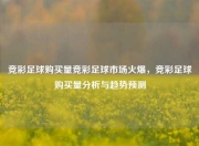 竞彩足球购买量竞彩足球市场火爆，竞彩足球购买量分析与趋势预测